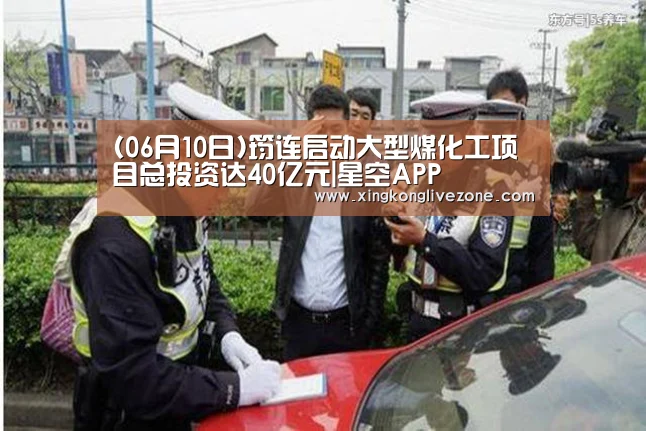 (06月10日)筠连启动大型煤化工项目总投资达40亿元|星空APP(图2) 星空直播